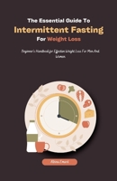 The Essential Guide To Intermittent Fasting For Weight Loss: Beginner's Handbook for Effective Weight Loss For Men And Women B0CW687RVX Book Cover