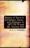 Report of Tours in Gorakhpur, Saran, and Ghazipur in 1877-78-79 and 80, Volume XXII 0554631407 Book Cover