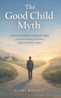The Good Child Myth: A Practical guide to caring for aging Parents without burnout, guilt, or family chaos B0GY9JK91D Book Cover