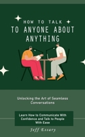 How to Talk to Anyone About Anything: Unlocking the Art of Seamless Conversations (Learn How to Communicate With Confidence and Talk to People With Ease) 1775101290 Book Cover