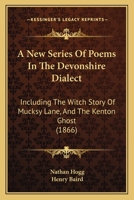 A New Series Of Poems In The Devonshire Dialect: Including The Witch Story Of Mucksy Lane, And The Kenton Ghost 1166294323 Book Cover