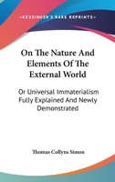On The Nature And Elements Of The External World: Or Universal Immaterialism Fully Explained And Newly Demonstrated 0548307563 Book Cover