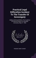 Practical Legal Difficulties Incident To The Transfer Of Sovereignty: Address Delivered Before The Academy Of Politcal Science At Columbia University, May 27, 1902... 1274078326 Book Cover