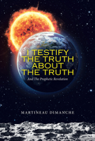 I Testify The Truth About The Truth: And The Prophetic Revelation 1489739157 Book Cover
