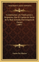 Contestacion a la Vindicacion y Respuesta, Que El Capitan de Navio de La Real Armada Don Joaquin de Zarauz (1807) 1160838445 Book Cover