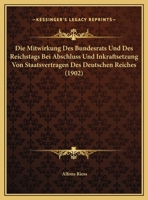 Die Mitwirkung Des Bundesrats Und Des Reichstags Bei Abschluss Und Inkraftsetzung Von Staatsvertr�gen Des Deutschen Reiches: Inaugural-Dissertation Welche Nebst Den Beigef�gten Thesen Mit Genehmigung  1174231424 Book Cover