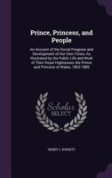 Prince, Princess, and People: An Account of the Social Progress and Development of Our Own Times, as Illustrated by the Public Life and Work of Their Royal ... the Prince and Princess of Wales 1863-18 1357834136 Book Cover