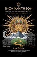 Inca Pantheon: Gods, Myths, and Religious Practices of the Andean Civilization: A Comprehensive Exploration of Inca Deities, Creation Narratives, and Ancestral Veneration B0FTZCGPK4 Book Cover