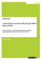 Critica de las cortes de C�diz por Jos� Maria Blanco White: Sobre la persona de Jos� Maria Blanco White y su Pasi�n y argumentaci�n en las cr�ticas de las Cortes de C�diz 3656053537 Book Cover