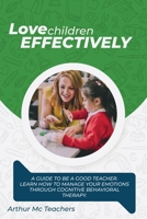 Love Children Effectively: A Guide to Be A Good Teacher. Learn How to Manage Your Emotions Through Cognitive Behavioral Method. Set Your Emotions Free and Offer Children Proper Education 1802515429 Book Cover