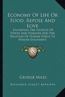 Economy of Life or Food, Repose and Love: Exhibiting the Sources of Power and Pleasure and the Relation of Human Force to Human Enjoyment 1432699512 Book Cover