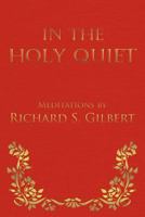 In the Holy Quiet: Meditations by Richard S. Gilbert 1475906552 Book Cover