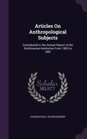Articles on Anthropological Subjects: Contributed to the Annual Report of the Smithsonian Institution from 1863 to 1887 1340787032 Book Cover