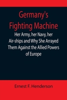 Germany's Fighting Machine; Her Army, her Navy, her Air-ships and Why She Arrayed Them Against the Allied Powers of Europe 9355899807 Book Cover