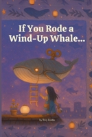 If You Rode a Wind-Up Whale... (The What-If Way) B0F661ZSN7 Book Cover