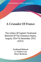A Crusader Of France: The Letters Of Captain Ferdinand Belmont Of The Chasseurs Alpins, August, 1914 To December, 1915 1164522620 Book Cover
