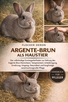 ARGENTE-BRUN ALS HAUSTIER: Der vollständige Einsteigerleitfaden zur Haltung des Argente-Brun-Kaninchens: Temperament, Unterbringung, Ernährung, ... verantwortungsvolle Pflege (German Edition) B0GQZMMZMY Book Cover