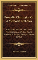 Prosodia Chirurgica Or A Memoria Technica: Calculated For The Use Of Old Practitioners, As Well As Young Students In Surgery, Being A Lexicon 1104368927 Book Cover
