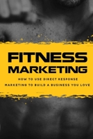Fitness Marketing: How To Use Direct Response Marketing To Build A Business You Love: Master The Science Of Selling Without Selling Out B09CRNHXG6 Book Cover