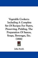 Vegetable Cookery: Including a Complete Set of Recipes for Pastry, Preserving, Pickling 1165151456 Book Cover