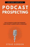 Podcast Prospecting: The Ultimate Guide For Winning High-Ticket Clients With A Podcast 0990494128 Book Cover