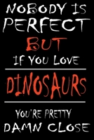 Nobody is perfect but if you love DINOSAURS You are Pretty Damn close: This Pretty journal is for DINOSAURS owners and lovers it helps you to organize your life and working on your goals for girls kid 1661697585 Book Cover