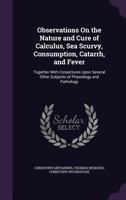 Observations On the Nature and Cure of Calculus, Sea Scurvy, Consumption, Catarrh, and Fever: Together With Conjectures Upon Several Other Subjects of Physiology and Pathology 1358774978 Book Cover