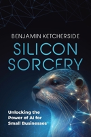 Silicon Sorcery: Unlocking the Power of AI for Small Business B0DRT655P6 Book Cover