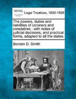 The powers, duties and liabilities of coroners and constables: with notes of judicial decisions, and practical forms, adapted to all the states. 1240114206 Book Cover