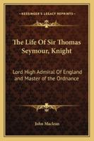 The Life of Sir Thomas Seymour, Knight: Lord High Admiral of England and Master of the Ordnance 1162934042 Book Cover