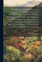 The Proposed Nicaragua Canal an Impracticable Project. A Communication Addressed to the Nicaragua Canal Board in Regard to the Commercial, Nautical and Economic Conditions Involved in the Scheme 1022227599 Book Cover