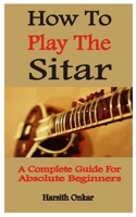 How To Play The Sitar: A Complete Guide For Absolute Beginners B09DMRDZSZ Book Cover