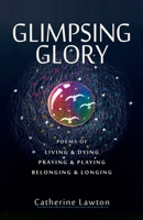 Glimpsing Glory : Poems of Living & Dying, Praying & Playing, Belonging & Longing 1945099151 Book Cover