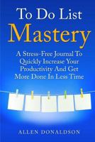 To Do List Mastery Journal: A Stress-Free Journal To Quickly Increase Your Productivity And Get More Done In Less Time 1500810177 Book Cover