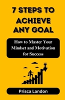 7 Steps to Achieve Any Goal: How to Master Your Mindset and Motivation for Success (The 7 Steps Series: How to Achieve Goals) B0CT4CBCRT Book Cover