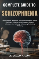 COMPLETE GUIDE TO SCHIZOPHRENIA: Understanding, Managing, And Navigating Mental Health Challenges: Evidence-Based Strategies, Support Techniques, And Pathways To Recovery For Lasting Wellbeing B0FQNQTM75 Book Cover