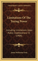 Limitations Of The Taxing Power: Including Limitations Upon Public Indebtedness V1 (1906) 1167253531 Book Cover