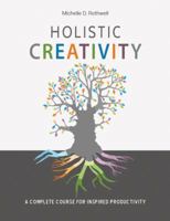 Holistic Creativity: A Complete Course For Inspired Productivity 0999222724 Book Cover