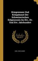 Kriegswesen Und Kriegskunst Der Schweizerischen Eidgenossen Im XIV., XV. Und XVI. Jahrhundert 0270419764 Book Cover