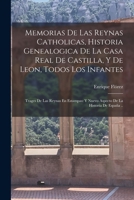 Memorias De Las Reynas Catholicas, Historia Genealogica De La Casa Real De Castilla, Y De Leon, Todos Los Infantes: Trages De Las Reynas En Estampas: ... De La Historia De España .. 1017382972 Book Cover