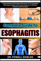COMPLETE GUIDE TO ESOPHAGITIS: Understanding And Managing Inflammation Of The Esophagus With Expert Insights And Practical Solutions For Effective Treatment And Prevention B0CP15468Y Book Cover