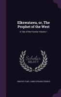 Elkswatawa, Or, the Prophet of the West: A Tale of the Frontier Volume 1 1341135411 Book Cover