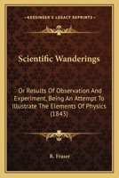 Scientific Wanderings: Or Results Of Observation And Experiment, Being An Attempt To Illustrate The Elements Of Physics 1167010663 Book Cover