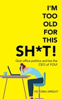 I'm Too Old for This Sh*T!: Quit Office Politics and Be the Ceo of You! 1504324528 Book Cover
