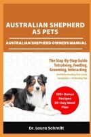 AUSTRALIAN SHEPHERD AS PETS – AUSTRALIAN SHEPHERD OWNERS MANUAL: The Step-By-Step Guide Totraining, Feeding, Grooming, Interacting and Understanding Your Lovely Companion + 30 Bonding Tips B0F3NHH174 Book Cover