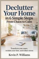 Declutter Your Home in 6 Simple Steps: From Chaos to Calm: Transform Your Space, Reclaim Your Time, and Reduce Stress B0G52GTTZY Book Cover