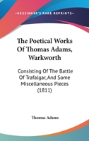 The Poetical Works Of Thomas Adams, Warkworth: Consisting Of The Battle Of Trafalgar, And Some Miscellaneous Pieces 1179743415 Book Cover