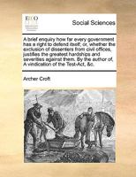 A Brief Enquiry How Far Every Government Has a Right to Defend Itself; Or, Whether the Exclusion of Dissenters from Civil Offices, Justifies the Greatest Hardships and Severities Against Them. by the  1140840576 Book Cover