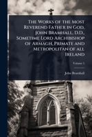 The Works of the Most Reverend Father in God, John Bramhall, D.D., Sometime Lord Archibishop of Armagh, Primate and Metropolitan of all Ireland 1024095614 Book Cover