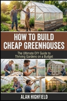 How to Build Cheap Greenhouses: The Ultimate DIY Guide to Thriving Gardens on a Budget | Step-by-step Guide To Build a PVC Greenhouse Under $200 | Best Cheap Materials For DIY Greenhouses B0GTDVZZX5 Book Cover